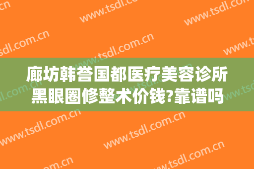 廊坊韩誉国都医疗美容诊所黑眼圈修整术价钱?靠谱吗?(廊坊医疗美容医院)