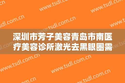 深圳市芳子美容青岛市南医疗美容诊所激光去黑眼圈需要多少钱?多长时间恢复?