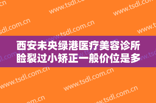 西安未央绿港医疗美容诊所睑裂过小矫正一般价位是多少?好不好?