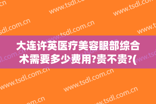 大连许英医疗美容眼部综合术需要多少费用?贵不贵?(大连许英医疗美容诊所整形价格)