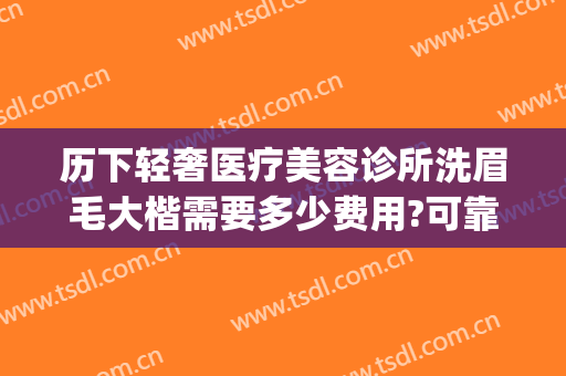 历下轻奢医疗美容诊所洗眉毛大楷需要多少费用?可靠吗?(历下轻奢医疗美容诊所医生)