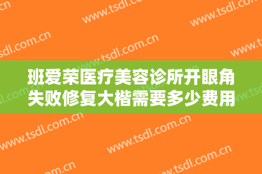 班爱荣医疗美容诊所开眼角失败修复大楷需要多少费用?可靠吗?