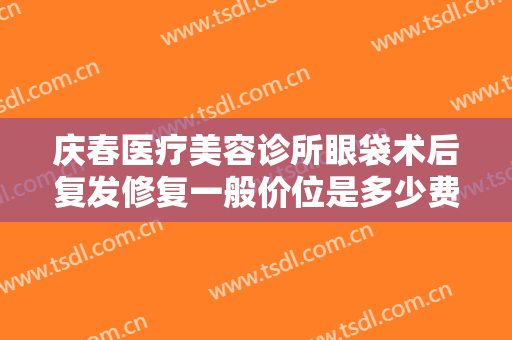 庆春医疗美容诊所眼袋术后复发修复一般价位是多少费用?贵不贵?
