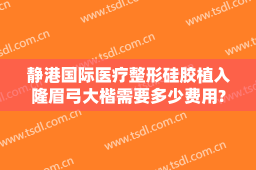 静港国际医疗整形硅胶植入隆眉弓大楷需要多少费用?贵不贵?