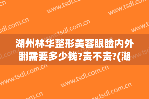 湖州林华整形美容眼睑内外翻需要多少钱?贵不贵?(湖州林华整形医院电话)