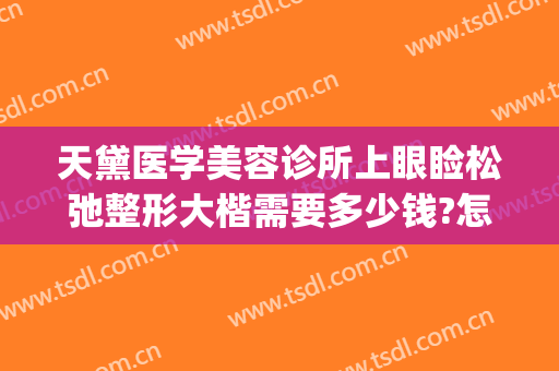 天黛医学美容诊所上眼睑松弛整形大楷需要多少钱?怎么样?(天黛医学整形美容医院)