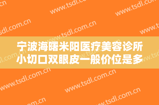 宁波海曙米阳医疗美容诊所小切口双眼皮一般价位是多少?需要多久恢复?
