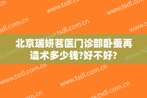 北京瑞妍茗医门诊部卧蚕再造术多少钱?好不好?
