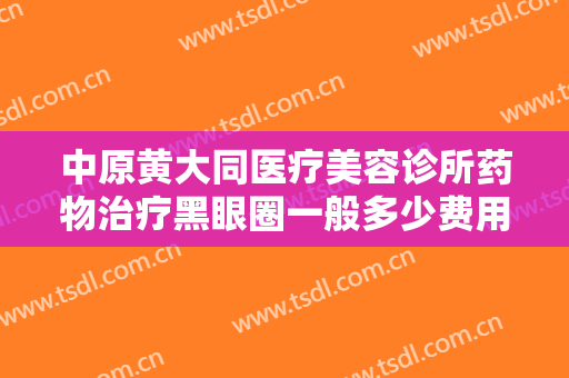 中原黄大同医疗美容诊所药物治疗黑眼圈一般多少费用?好不好?