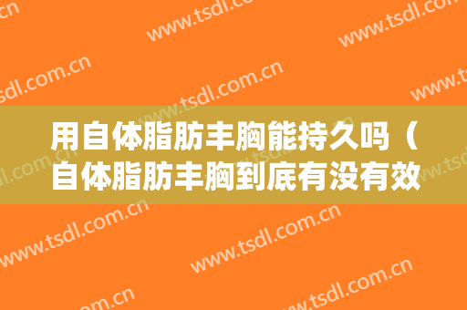 用自体脂肪丰胸能持久吗（自体脂肪丰胸到底有没有效果）(自体脂肪丰胸真的有效果吗)