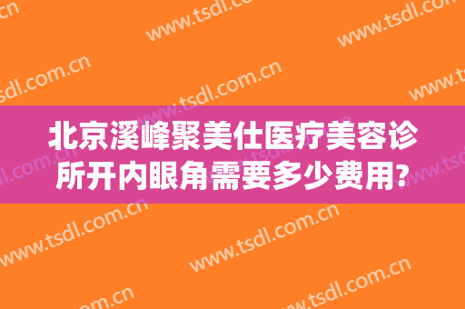 北京溪峰聚美仕医疗美容诊所开内眼角需要多少费用?好不好?(溪峰聚美仕祛眼袋医院)