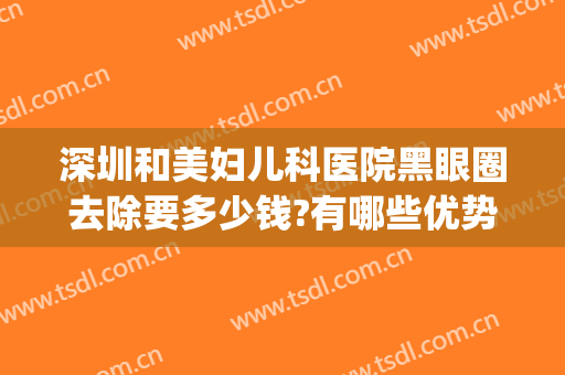 深圳和美妇儿科医院黑眼圈去除要多少钱?有哪些优势?(医美黑眼圈大概多少钱)