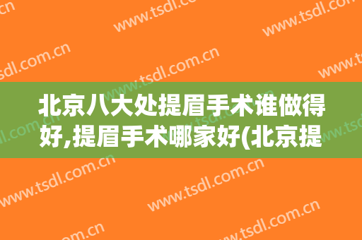 北京八大处提眉手术谁做得好,提眉手术哪家好(北京提眉术做得好的专家)