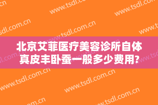 北京艾菲医疗美容诊所自体真皮丰卧蚕一般多少费用?效果怎么样?
