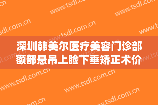 深圳韩美尔医疗美容门诊部额部悬吊上睑下垂矫正术价格表!贵不贵?(眼睑下垂矫正价格)