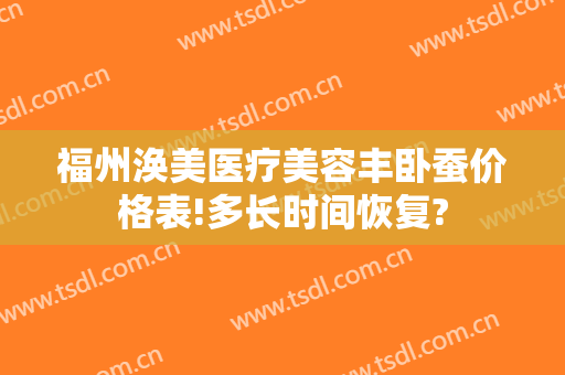福州涣美医疗美容丰卧蚕价格表!多长时间恢复?