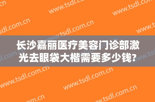 长沙嘉丽医疗美容门诊部激光去眼袋大楷需要多少钱?多长时间恢复?