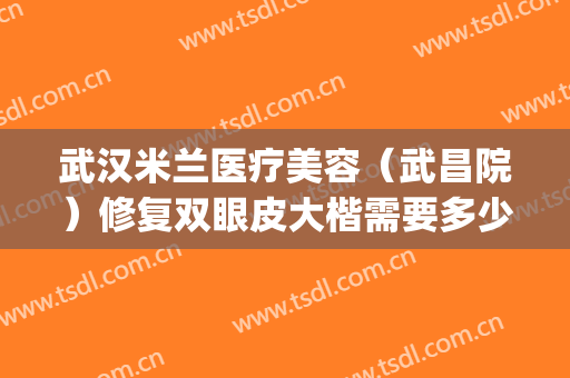 武汉米兰医疗美容（武昌院）修复双眼皮大楷需要多少钱?好不好?(武汉割双眼皮最好的整形医院)