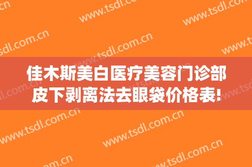 佳木斯美白医疗美容门诊部皮下剥离法去眼袋价格表!好不好?(佳木斯去眼袋手术哪家好)