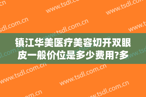 镇江华美医疗美容切开双眼皮一般价位是多少费用?多长时间恢复?(镇江华美整形医院)