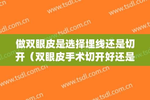 做双眼皮是选择埋线还是切开（双眼皮手术切开好还是埋线好）(双眼皮埋线和切开哪个好)