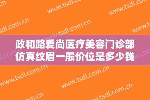 政和路爱尚医疗美容门诊部仿真纹眉一般价位是多少钱?有哪些优势?