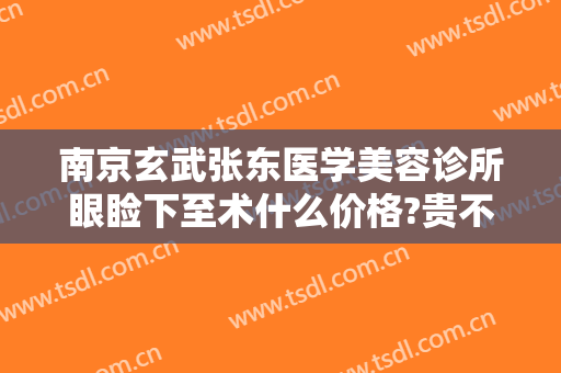 南京玄武张东医学美容诊所眼睑下至术什么价格?贵不贵?