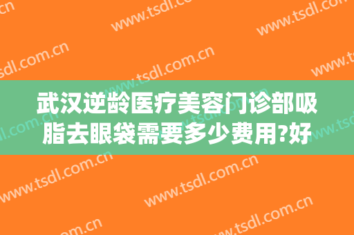 武汉逆龄医疗美容门诊部吸脂去眼袋需要多少费用?好不好?(武汉吸脂整形美容医院)