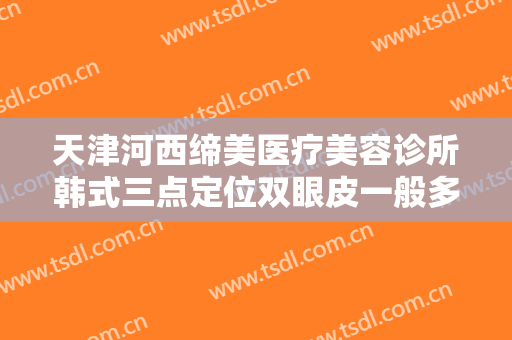 天津河西缔美医疗美容诊所韩式三点定位双眼皮一般多少费用?需要多久恢复?