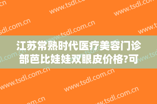 江苏常熟时代医疗美容门诊部芭比娃娃双眼皮价格?可靠吗?(常熟时代整形医院好吗)