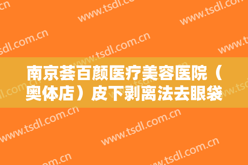 南京荟百颜医疗美容医院（奥体店）皮下剥离法去眼袋价格?多长时间恢复?