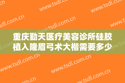 重庆勤天医疗美容诊所硅胶植入隆眉弓术大楷需要多少钱?有哪些优势?