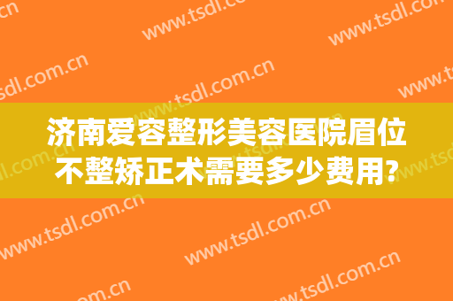 济南爱容整形美容医院眉位不整矫正术需要多少费用?靠谱吗?(面部矫正手术多少钱)