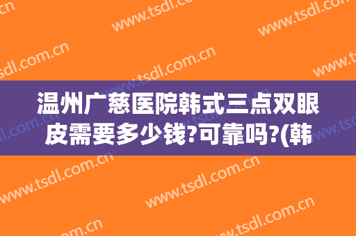 温州广慈医院韩式三点双眼皮需要多少钱?可靠吗?(韩式三点双眼皮手术费用)