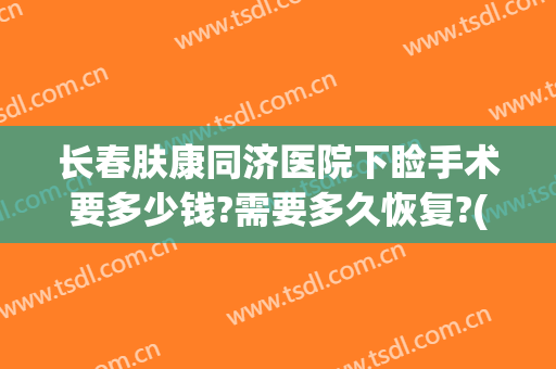 长春肤康同济医院下睑手术要多少钱?需要多久恢复?(长春肤康同济医院下睑手术要多少钱?需要多久恢复好)