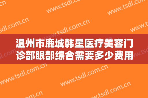 温州市鹿城韩星医疗美容门诊部眼部综合需要多少费用?多长时间恢复?
