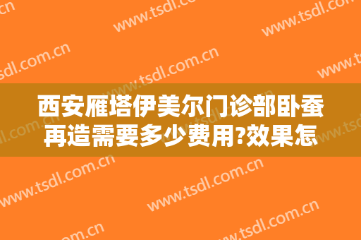 西安雁塔伊美尔门诊部卧蚕再造需要多少费用?效果怎么样?