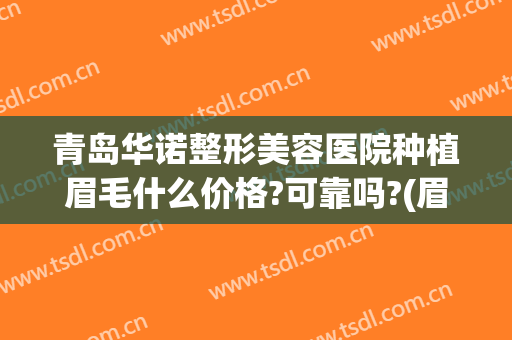 青岛华诺整形美容医院种植眉毛什么价格?可靠吗?(眉毛种植整形多少钱)