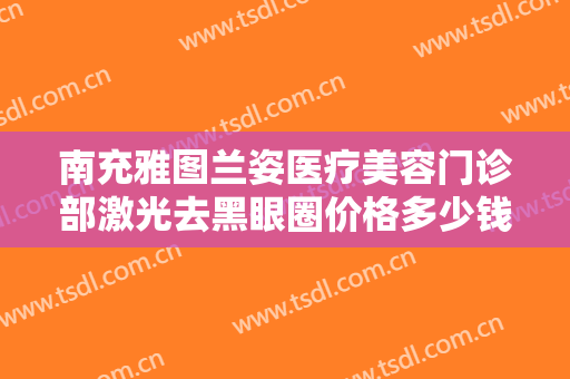 南充雅图兰姿医疗美容门诊部激光去黑眼圈价格多少钱?好不好?