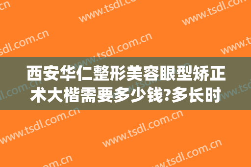 西安华仁整形美容眼型矫正术大楷需要多少钱?多长时间恢复?(西安眼部整形整容医院)