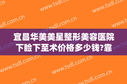 宜昌华美美星整形美容医院下睑下至术价格多少钱?靠谱吗?(宜昌中美整形)