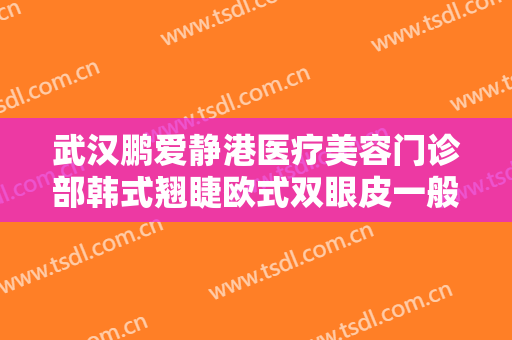 武汉鹏爱静港医疗美容门诊部韩式翘睫欧式双眼皮一般价位是多少费用?靠谱吗?