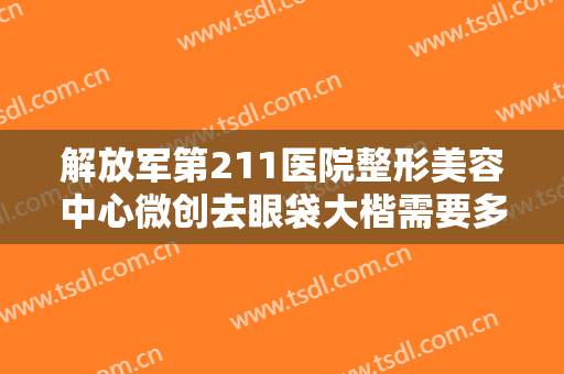 解放军第211医院整形美容中心微创去眼袋大楷需要多少钱?可靠吗?