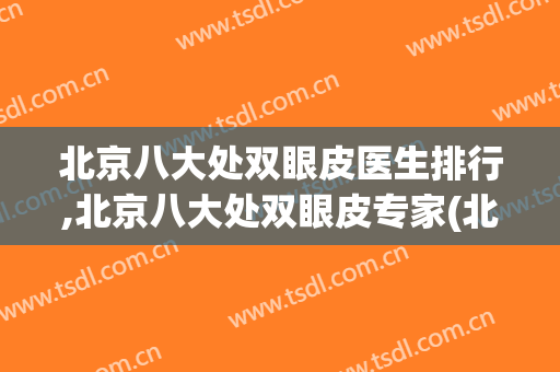 北京八大处双眼皮医生排行,北京八大处双眼皮专家(北京八大处 双眼皮)