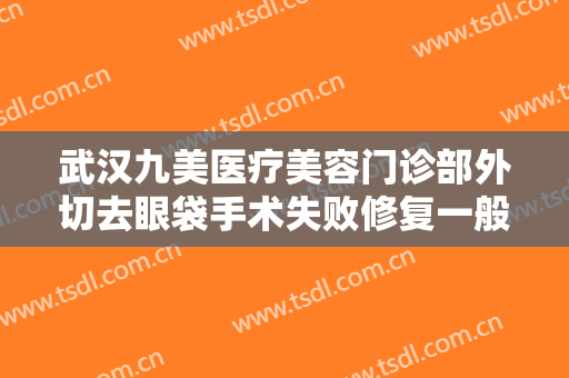 武汉九美医疗美容门诊部外切去眼袋手术失败修复一般价位是多少钱?可靠吗?