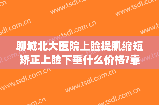 聊城北大医院上睑提肌缩短矫正上睑下垂什么价格?靠谱吗?(整形上睑下垂)
