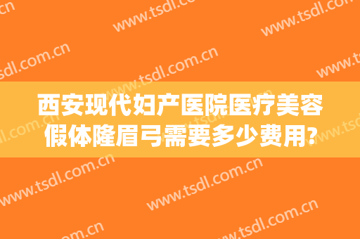 西安现代妇产医院医疗美容假体隆眉弓需要多少费用?好不好?(假体隆眉弓手术)