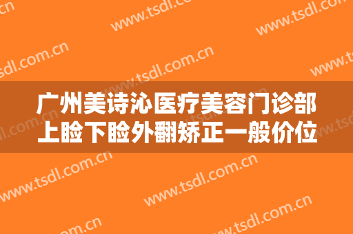 广州美诗沁医疗美容门诊部上睑下睑外翻矫正一般价位是多少费用?有哪些优势?