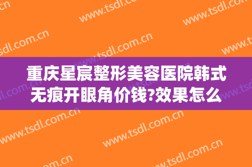 重庆星宸整形美容医院韩式无痕开眼角价钱?效果怎么样?(重庆星宸整形美容医院好不好)