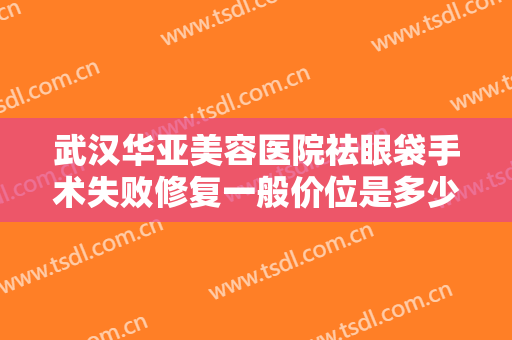 武汉华亚美容医院祛眼袋手术失败修复一般价位是多少?需要多久恢复?